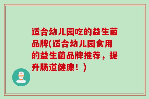 适合幼儿园吃的益生菌品牌(适合幼儿园食用的益生菌品牌推荐，提升肠道健康！)