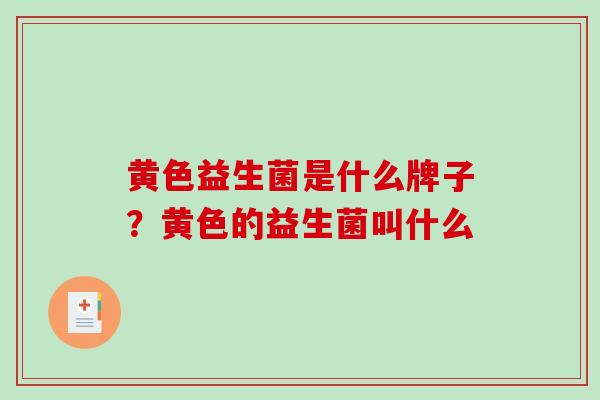 黄色益生菌是什么牌子？黄色的益生菌叫什么
