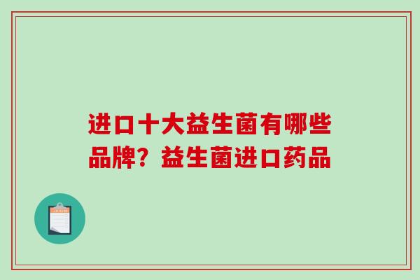 进口十大益生菌有哪些品牌？益生菌进口药品