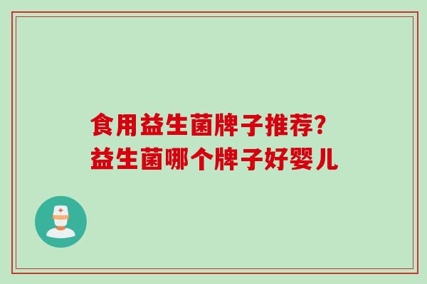 食用益生菌牌子推荐？益生菌哪个牌子好婴儿