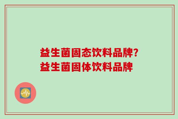 益生菌固态饮料品牌？益生菌固体饮料品牌