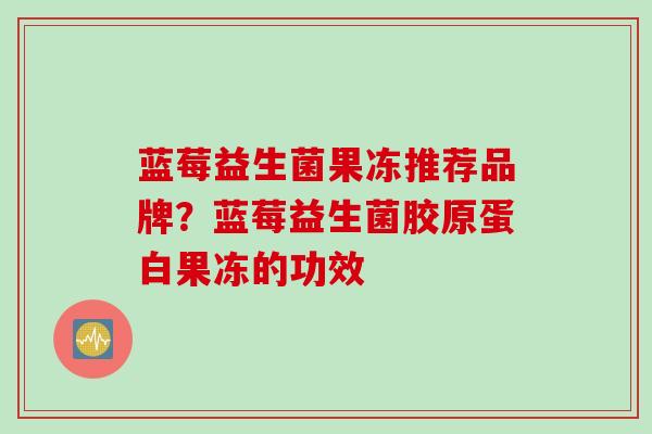 蓝莓益生菌果冻推荐品牌？蓝莓益生菌胶原蛋白果冻的功效