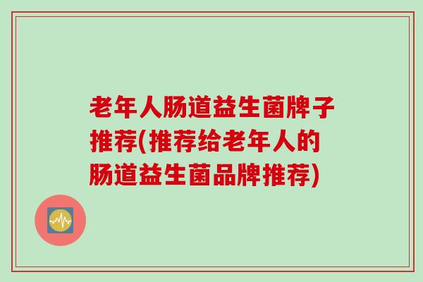 老年人肠道益生菌牌子推荐(推荐给老年人的肠道益生菌品牌推荐)