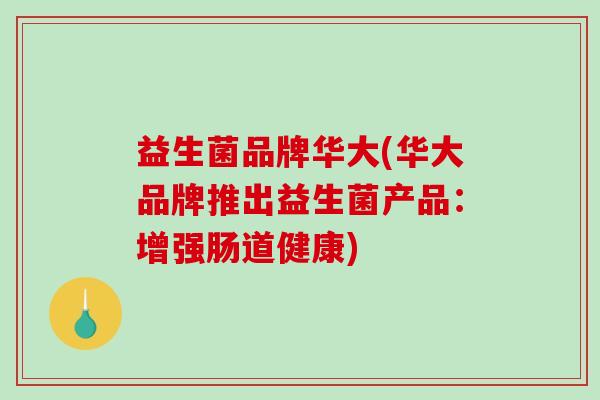 益生菌品牌华大(华大品牌推出益生菌产品：增强肠道健康)
