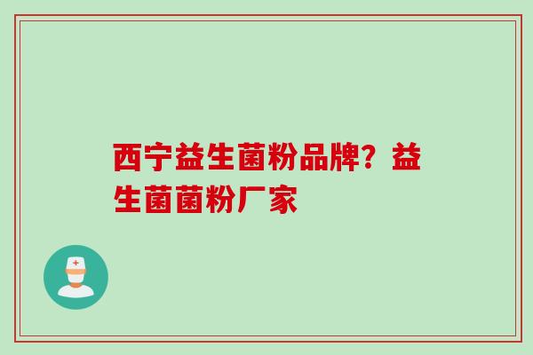 西宁益生菌粉品牌？益生菌菌粉厂家