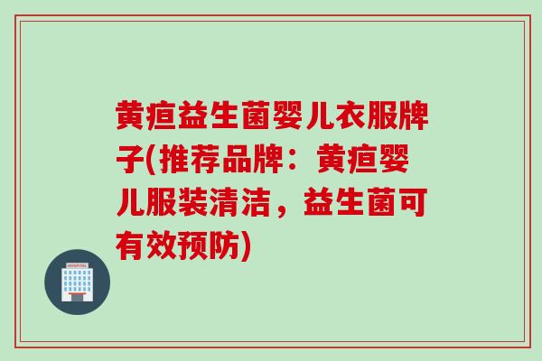 黄疸益生菌婴儿衣服牌子(推荐品牌：黄疸婴儿服装清洁，益生菌可有效预防)