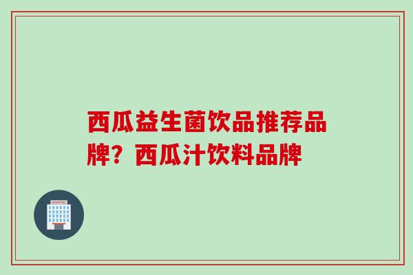西瓜益生菌饮品推荐品牌？西瓜汁饮料品牌