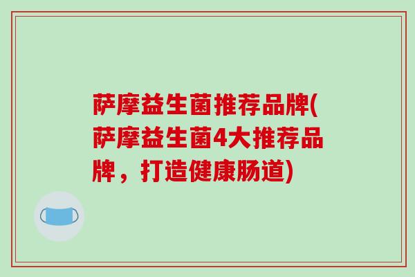 萨摩益生菌推荐品牌(萨摩益生菌4大推荐品牌，打造健康肠道)