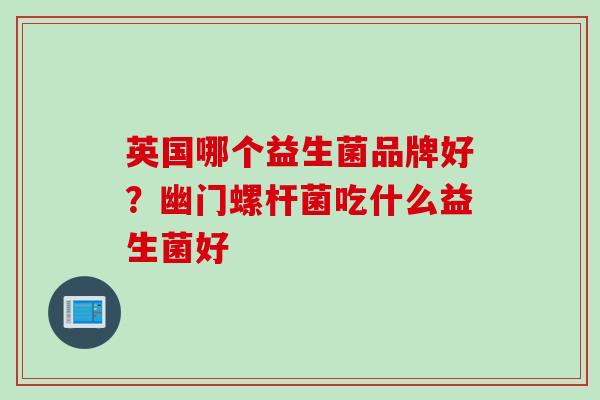 英国哪个益生菌品牌好？幽门螺杆菌吃什么益生菌好