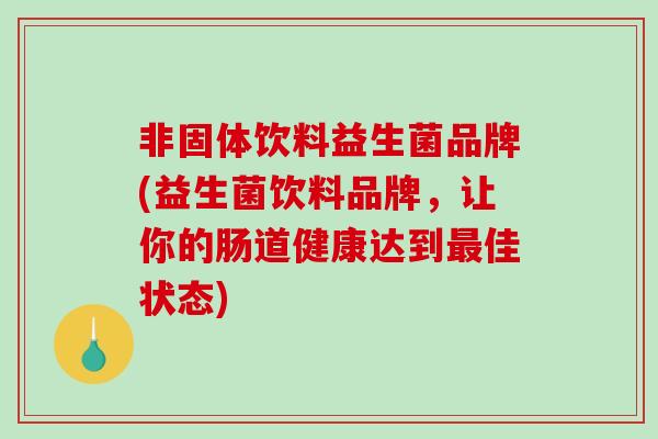 非固体饮料益生菌品牌(益生菌饮料品牌，让你的肠道健康达到佳状态)