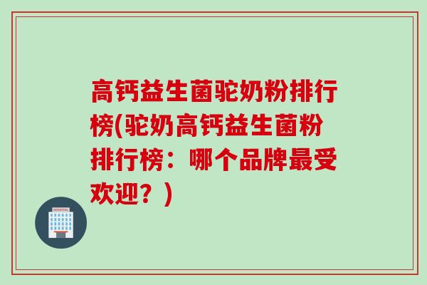 高钙益生菌驼奶粉排行榜(驼奶高钙益生菌粉排行榜：哪个品牌受欢迎？)