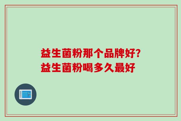 益生菌粉那个品牌好？益生菌粉喝多久好