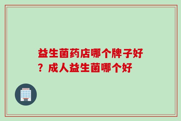 益生菌药店哪个牌子好？成人益生菌哪个好