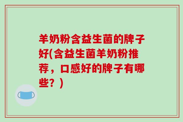 羊奶粉含益生菌的牌子好(含益生菌羊奶粉推荐，口感好的牌子有哪些？)