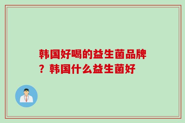 韩国好喝的益生菌品牌?韩国什么益生菌好 韩国好喝的益生菌品牌?韩国什么益生菌好