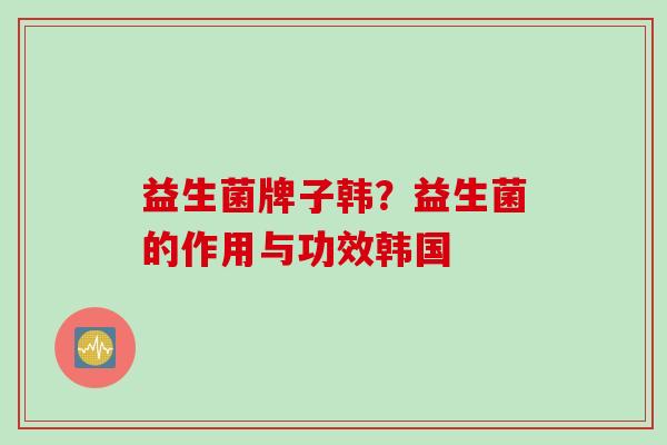益生菌牌子韩?益生菌的作用与功效韩国 益生菌牌子韩?益生菌的作用与功效韩国