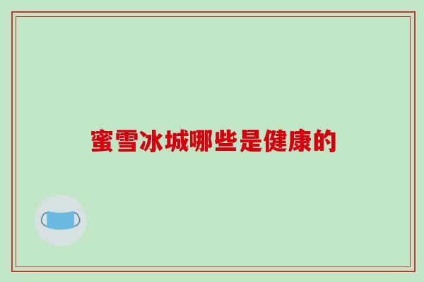 蜜雪冰城哪些是健康的 蜜雪冰城哪些是健康的