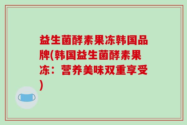 益生菌酵素果冻韩国品牌(韩国益生菌酵素果冻：营养美味双重享受)