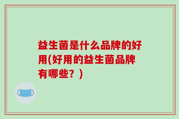 益生菌是什么品牌的好用(好用的益生菌品牌有哪些？)
