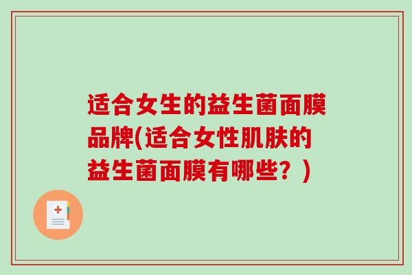 适合女生的益生菌面膜品牌(适合女性肌肤的益生菌面膜有哪些？)