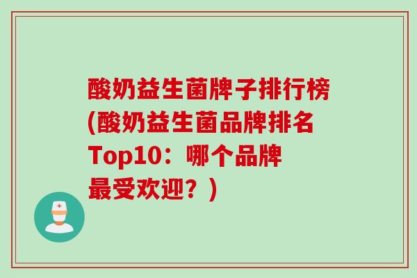 酸奶益生菌牌子排行榜(酸奶益生菌品牌排名Top10：哪个品牌受欢迎？)
