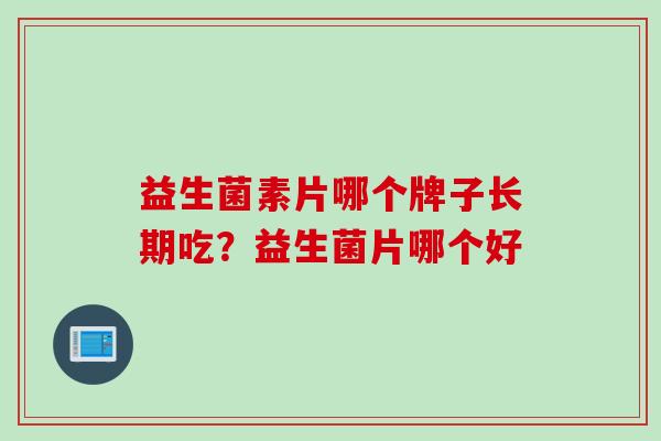益生菌素片哪个牌子长期吃？益生菌片哪个好
