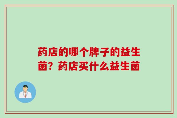 药店的哪个牌子的益生菌？药店买什么益生菌