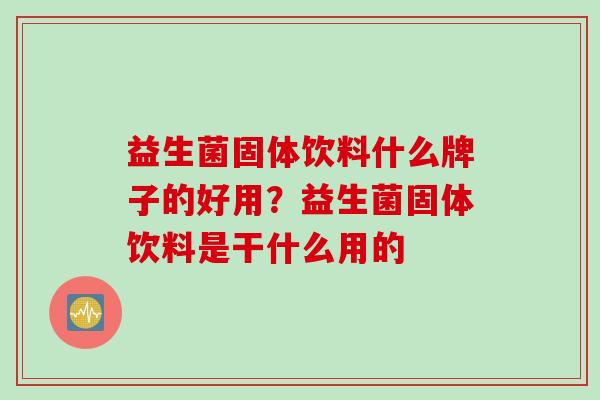 益生菌固体饮料什么牌子的好用？益生菌固体饮料是干什么用的