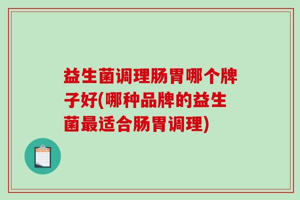 益生菌调理肠胃哪个牌子好(哪种品牌的益生菌适合肠胃调理)