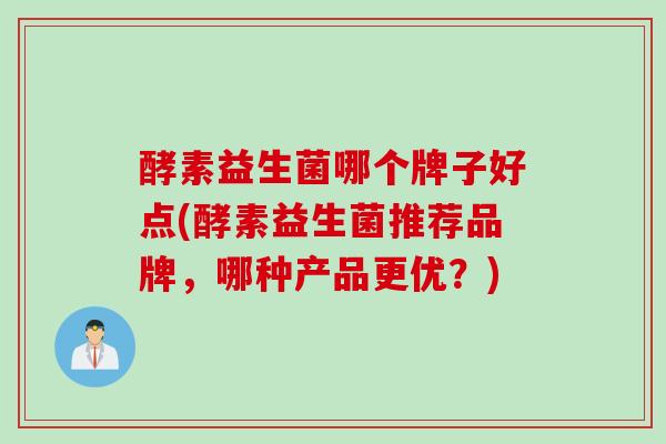 酵素益生菌哪个牌子好点(酵素益生菌推荐品牌，哪种产品更优？)