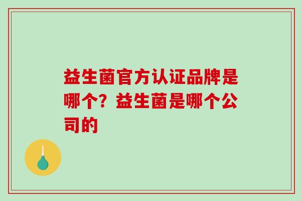 益生菌官方认证品牌是哪个？益生菌是哪个公司的