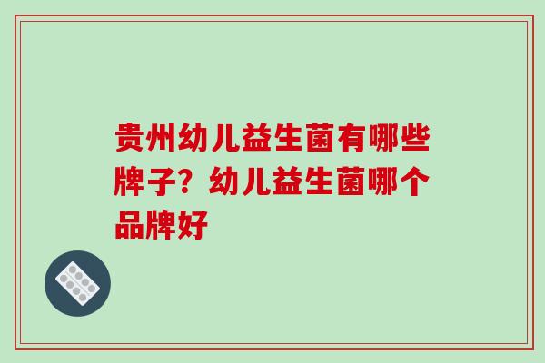贵州幼儿益生菌有哪些牌子？幼儿益生菌哪个品牌好