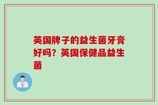 英国牌子的益生菌牙膏好吗？英国保健品益生菌