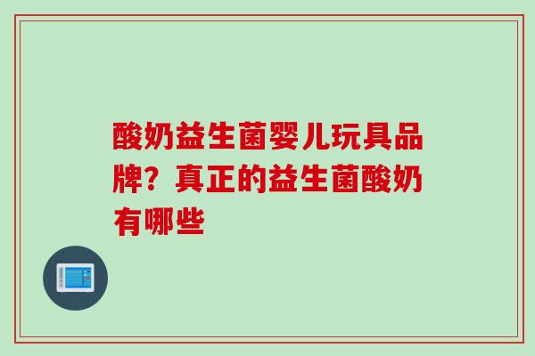 酸奶益生菌婴儿玩具品牌？真正的益生菌酸奶有哪些