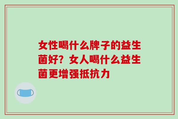 女性喝什么牌子的益生菌好？女人喝什么益生菌更增强抵抗力
