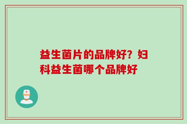 益生菌片的品牌好？妇科益生菌哪个品牌好