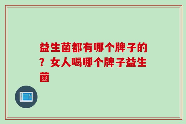 益生菌都有哪个牌子的？女人喝哪个牌子益生菌