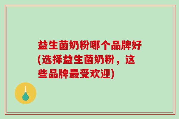益生菌奶粉哪个品牌好(选择益生菌奶粉，这些品牌受欢迎)