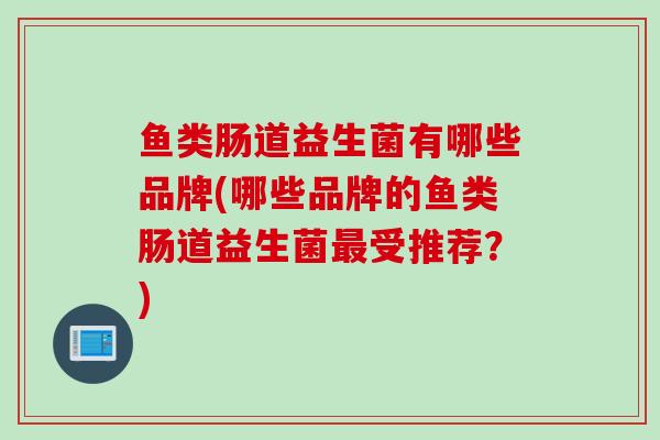 鱼类肠道益生菌有哪些品牌(哪些品牌的鱼类肠道益生菌最受推荐？)