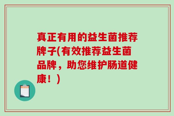 真正有用的益生菌推荐牌子(有效推荐益生菌品牌，助您维护肠道健康！)