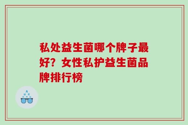 私处益生菌哪个牌子好？女性私护益生菌品牌排行榜