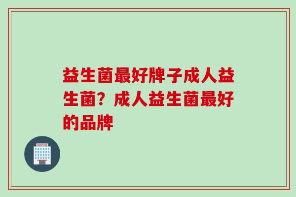 益生菌最好牌子成人益生菌？成人益生菌最好的品牌