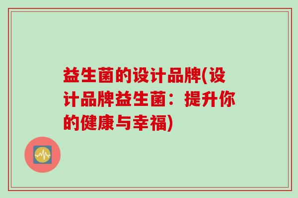 益生菌的设计品牌(设计品牌益生菌：提升你的健康与幸福)