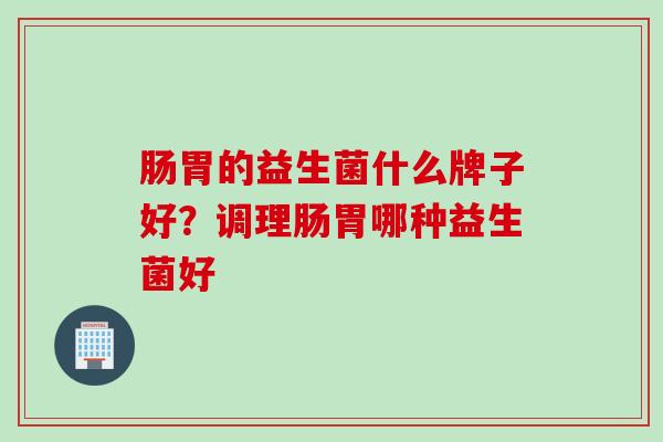 肠胃的益生菌什么牌子好？调理肠胃哪种益生菌好