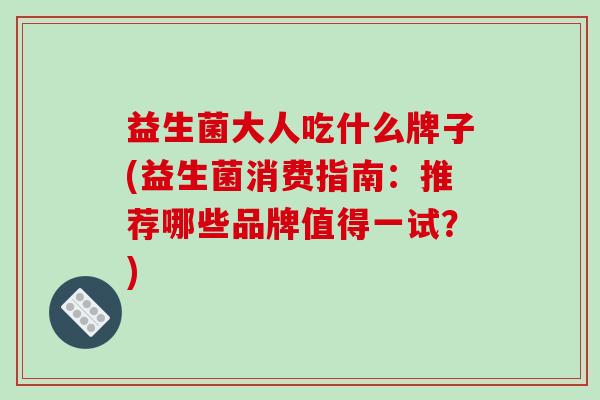 益生菌大人吃什么牌子(益生菌消费指南：推荐哪些品牌值得一试？)