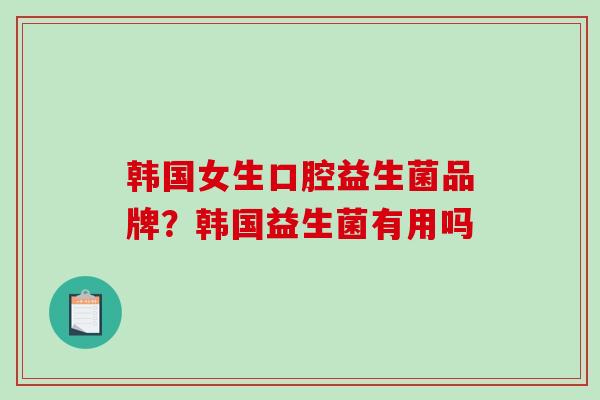 韩国女生口腔益生菌品牌？韩国益生菌有用吗