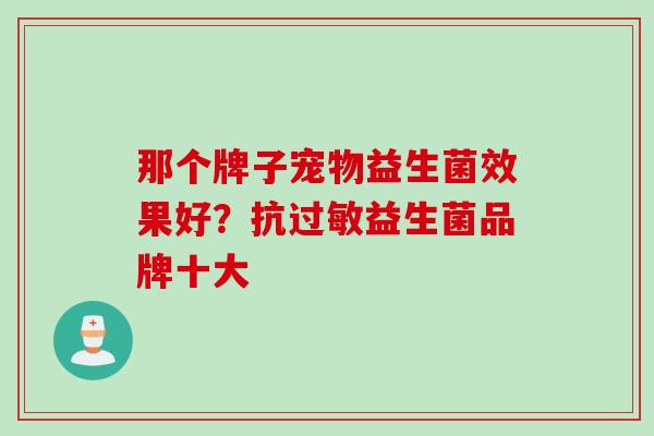 那个牌子宠物益生菌效果好？抗益生菌品牌十大