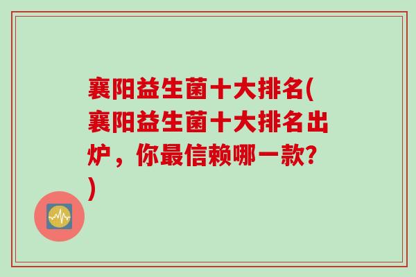 襄阳益生菌十大排名(襄阳益生菌十大排名出炉，你最信赖哪一款？)