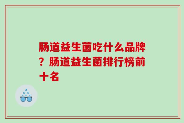 肠道益生菌吃什么品牌?肠道益生菌排行榜前十名 肠道益生菌吃什么品牌?肠道益生菌排行榜前十名