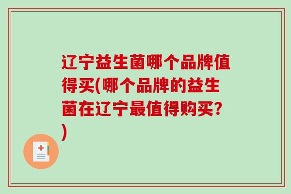 辽宁益生菌哪个品牌值得买(哪个品牌的益生菌在辽宁最值得购买？)